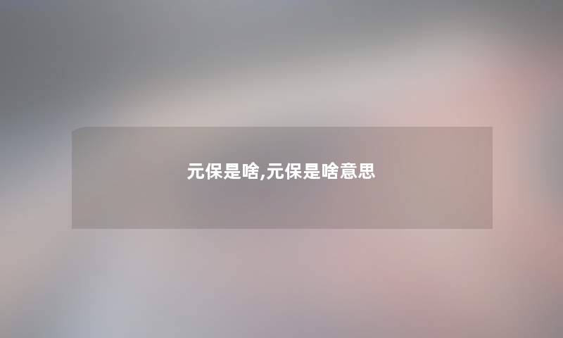 元保是啥,元保是啥意思