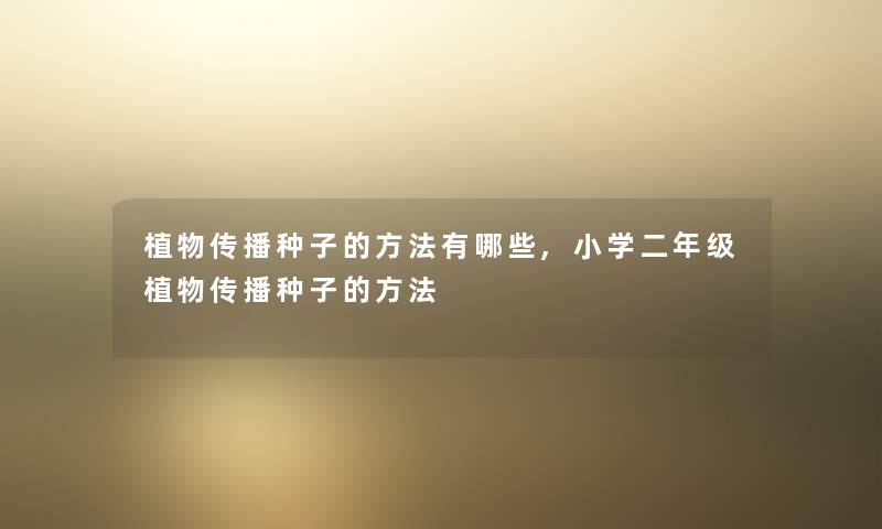 植物传播种子的方法有哪些,小学二年级植物传播种子的方法