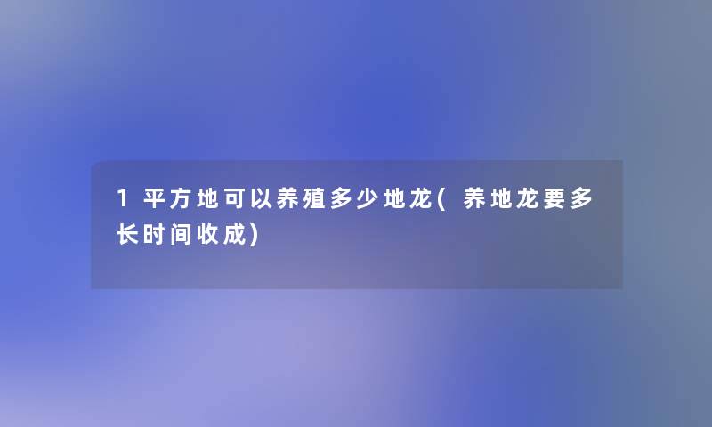 1平方地可以养殖多少地龙(养地龙要多长时间收成)