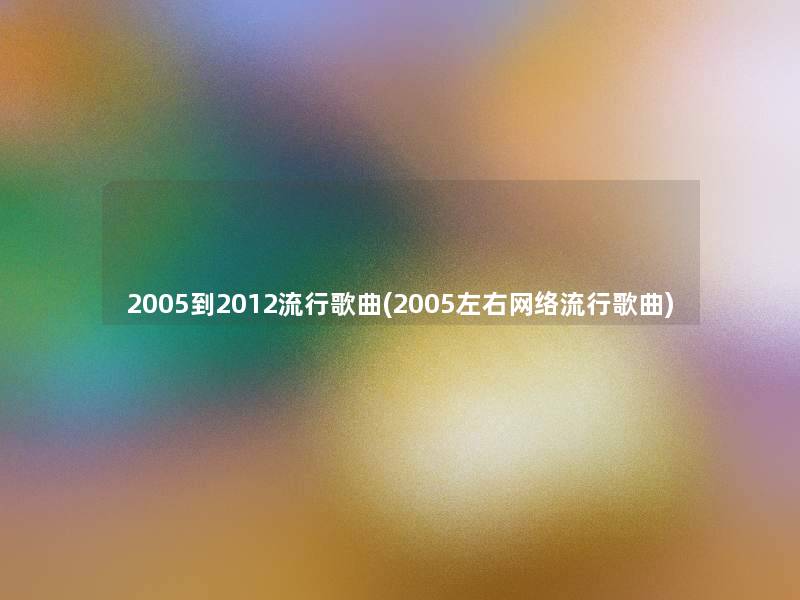 2005到2012流行歌曲(2005左右网络流行歌曲)