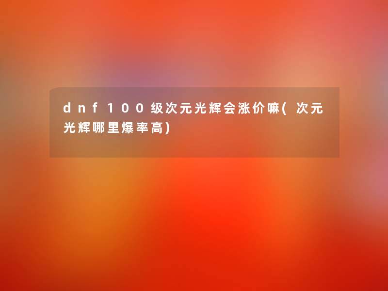 dnf100级次元光辉会涨价嘛(次元光辉哪里爆率高)