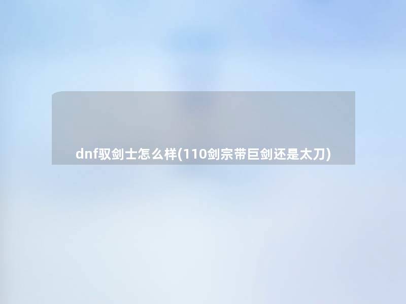 dnf驭剑士怎么样(110剑宗带巨剑还是太刀)