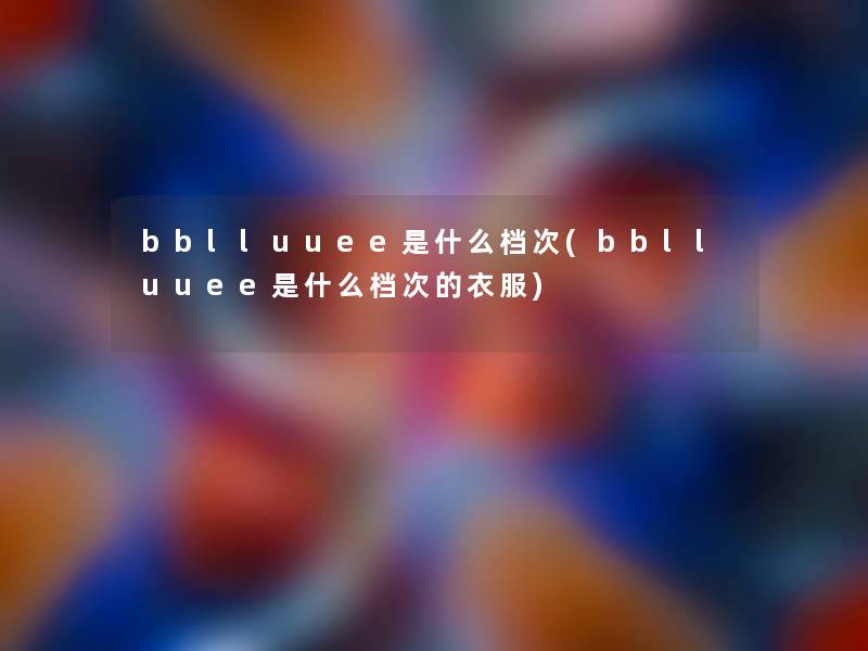 bblluuee是什么档次(bblluuee是什么档次的衣服)