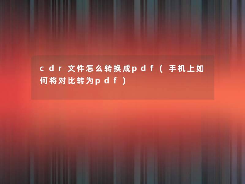 cdr文件怎么转换成pdf(手机上如何将对比转为pdf)