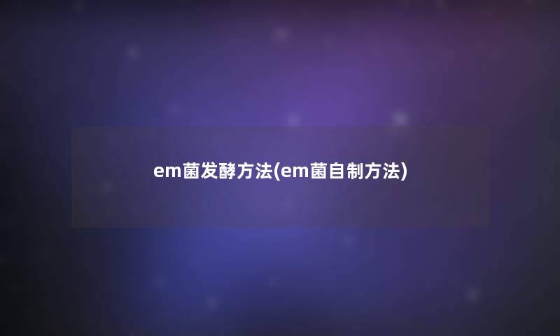 em菌发酵方法(em菌自制方法)