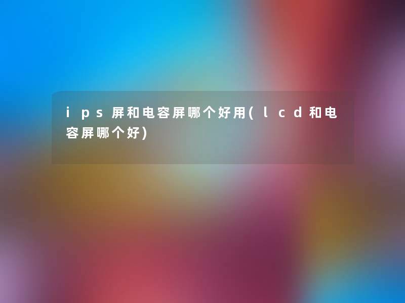 ips屏和电容屏哪个好用(lcd和电容屏哪个好)