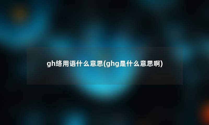 gh络用语什么意思(ghg是什么意思啊)