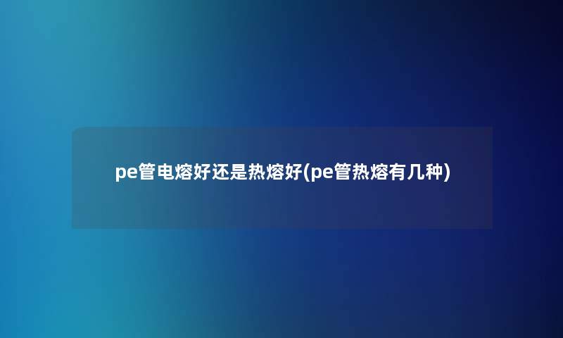 pe管电熔好还是热熔好(pe管热熔有几种)