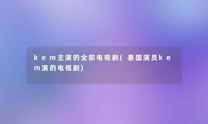 kem主演的整理的电视剧(泰国演员kem演的电视剧)