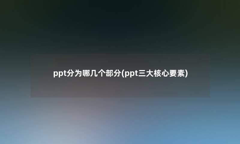 ppt分为哪几个部分(ppt三大核心要素)