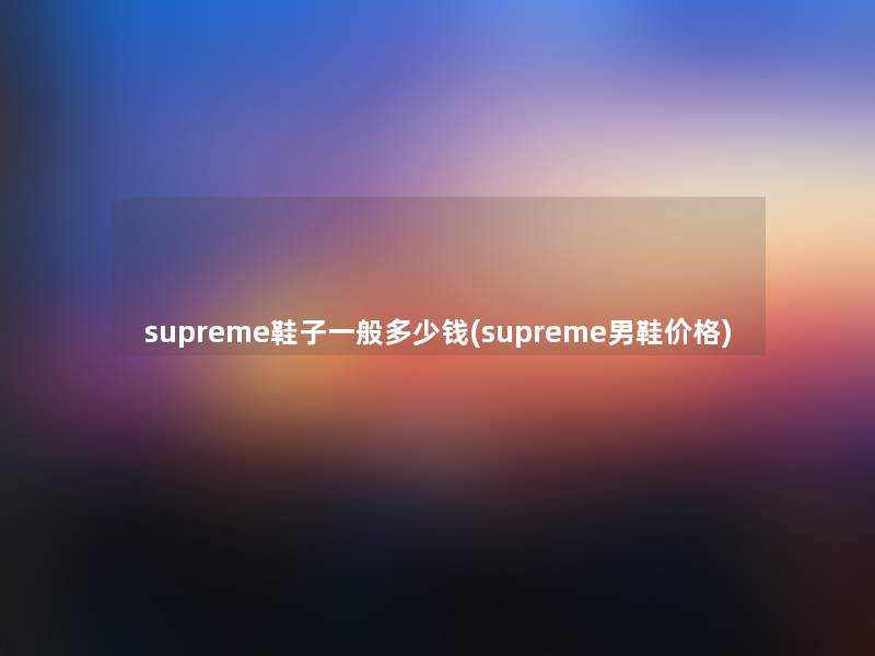 supreme鞋子一般多少钱(supreme男鞋价格)