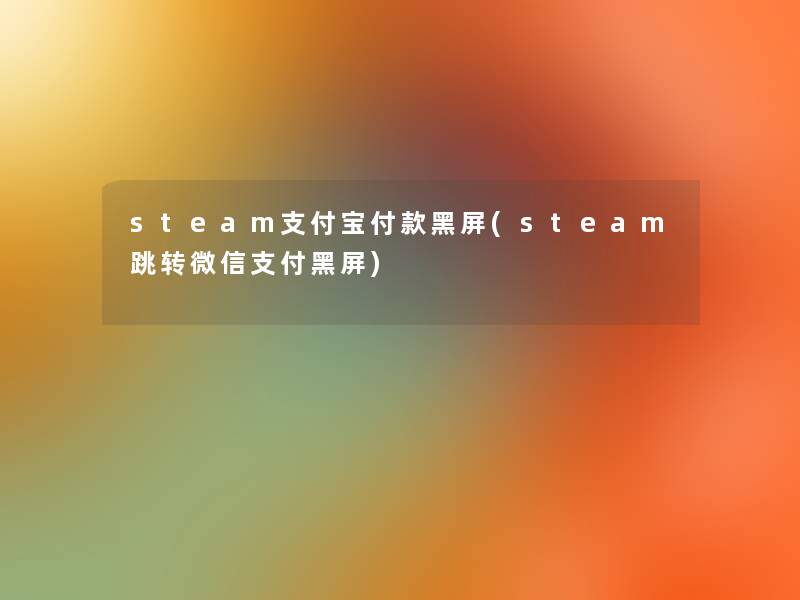 steam支付宝付款黑屏(steam跳转微信支付黑屏)