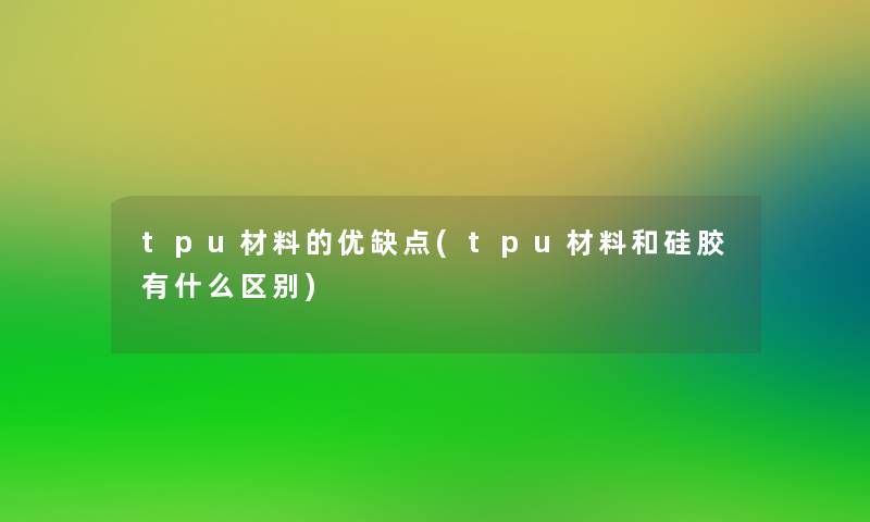 tpu材料的优缺点(tpu材料和硅胶有什么区别)