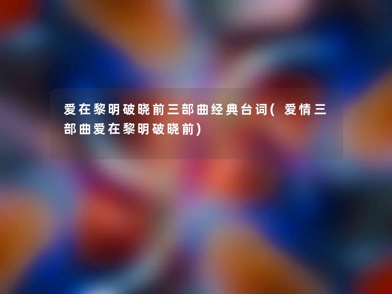 爱在黎明破晓前三部曲经典台词(爱情三部曲爱在黎明破晓前)