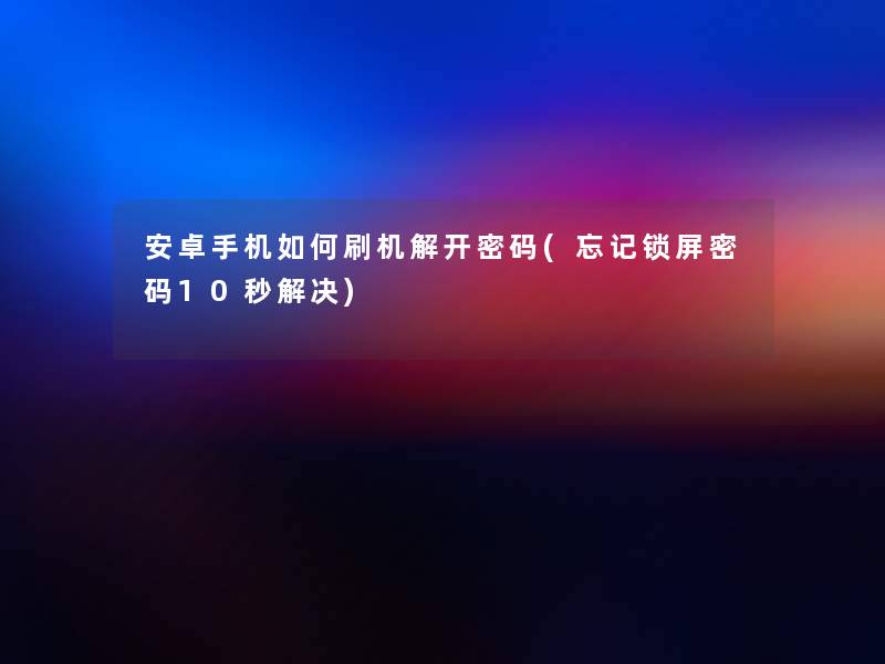 安卓手机如何刷机解开密码(忘记锁屏密码10秒解决)