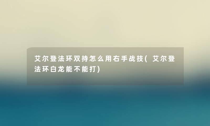 艾尔登法环双持怎么用右手战技(艾尔登法环白龙能不能打)