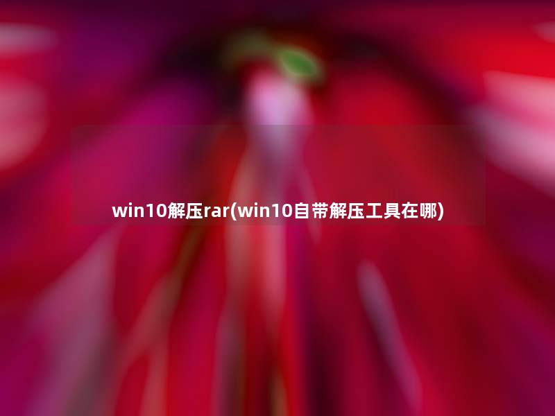 win10解压rar(win10自带解压工具在哪)