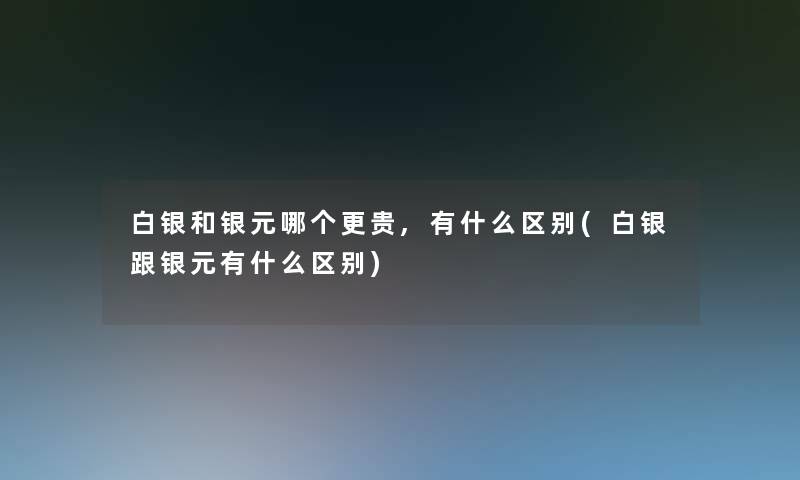 白银和银元哪个更贵,有什么区别(白银跟银元有什么区别)