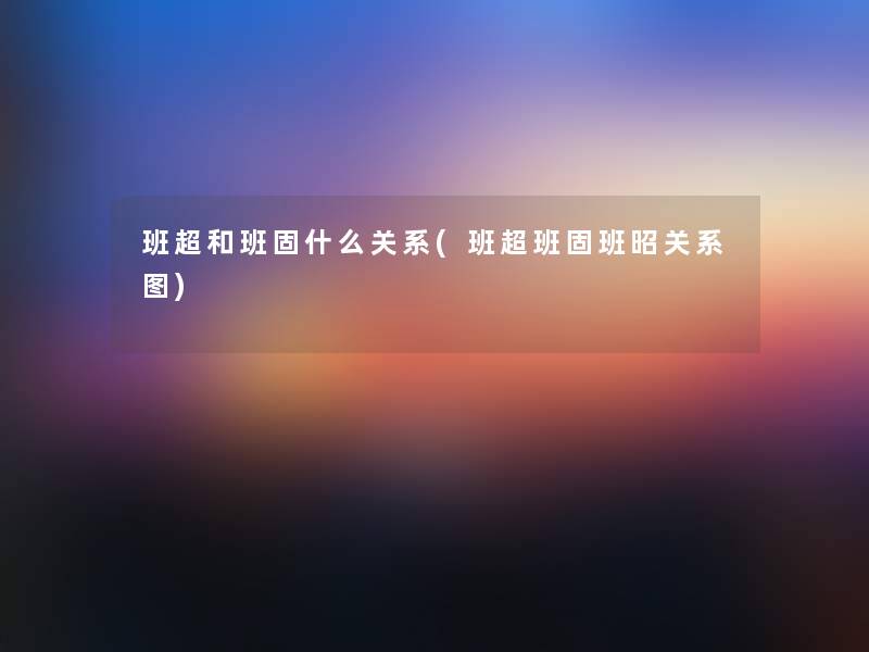 班超和班固什么关系(班超班固班昭关系图)