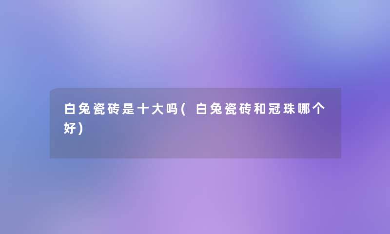 白兔瓷砖是一些吗(白兔瓷砖和冠珠哪个好)