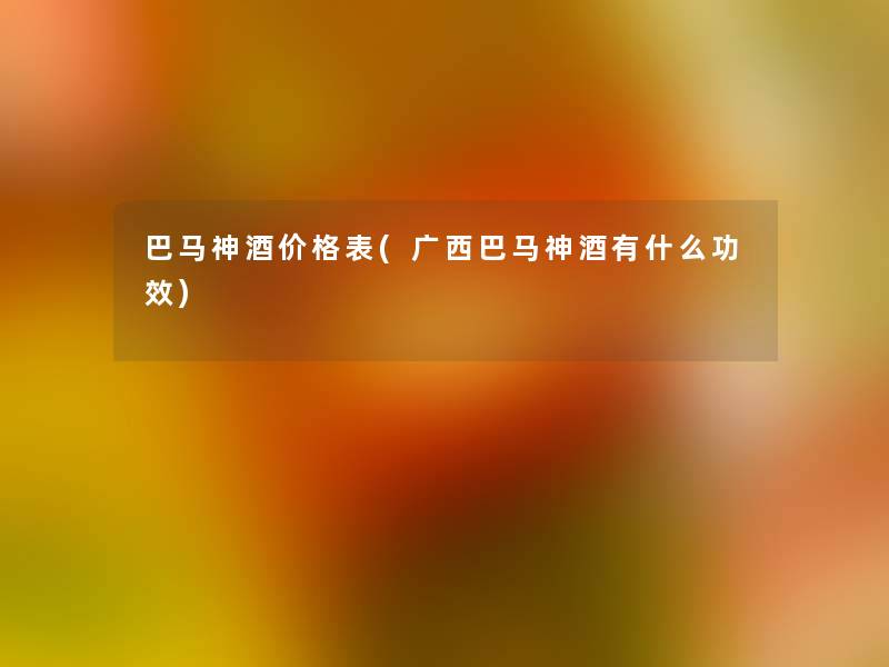 巴马神酒价格表(广西巴马神酒有什么功效)