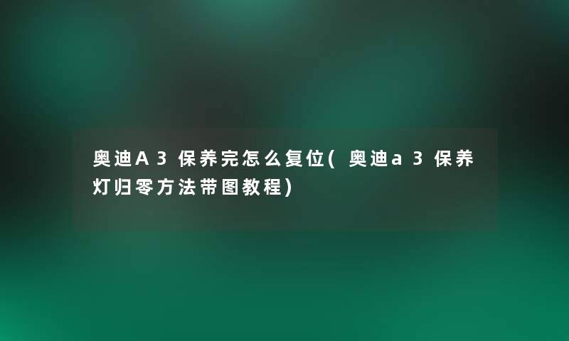 奥迪A3保养完怎么复位(奥迪a3保养灯归零方法带图教程)