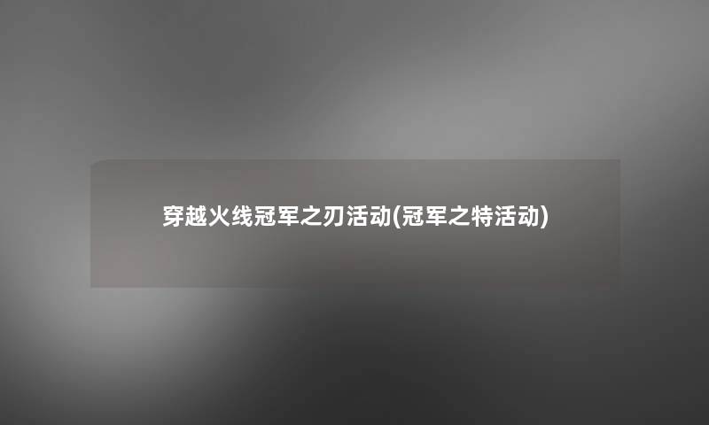 穿越火线冠军之刃活动(冠军之特活动)