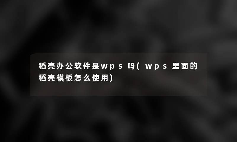 稻壳办公软件是wps吗(wps里面的稻壳模板怎么使用)