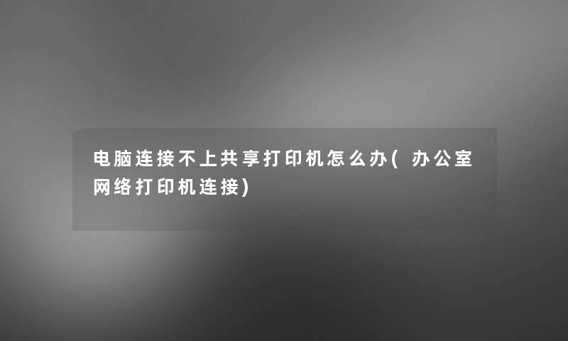 电脑连接不上共享打印机怎么办(办公室网络打印机连接)