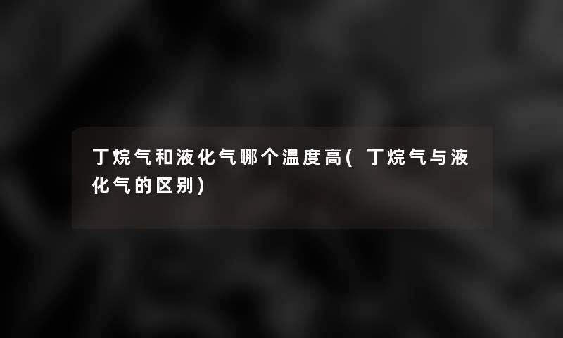 丁烷气和液化气哪个温度高(丁烷气与液化气的区别)