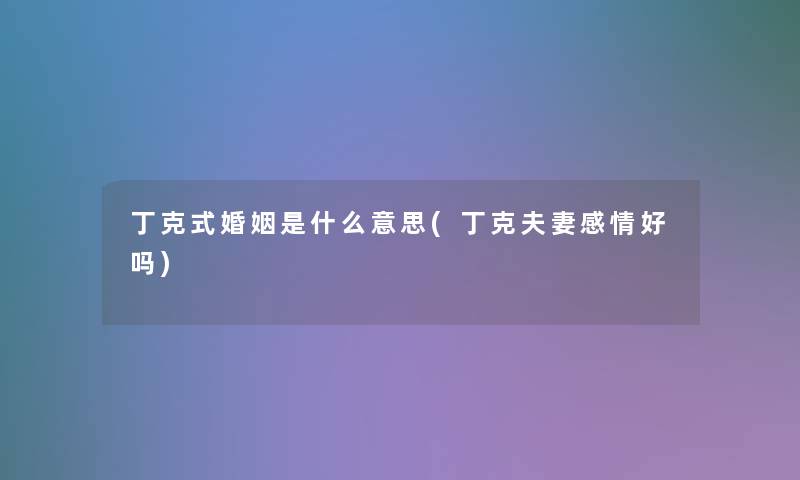 丁克式婚姻是什么意思(丁克夫妻感情好吗)