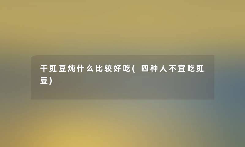 干豇豆炖什么比较好吃(四种人不宜吃豇豆)