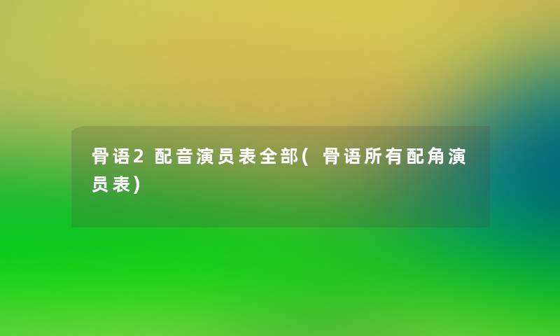 骨语2配音演员表整理的(骨语所有配角演员表)