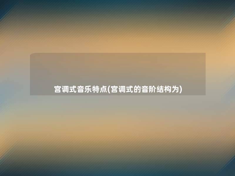 宫调式音乐特点(宫调式的音阶结构为)