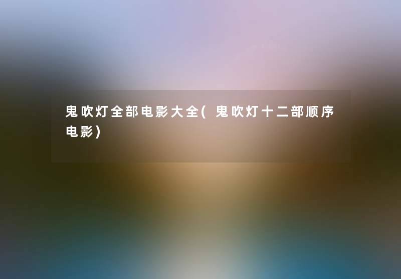 鬼吹灯整理的电影大全(鬼吹灯十二部顺序电影)