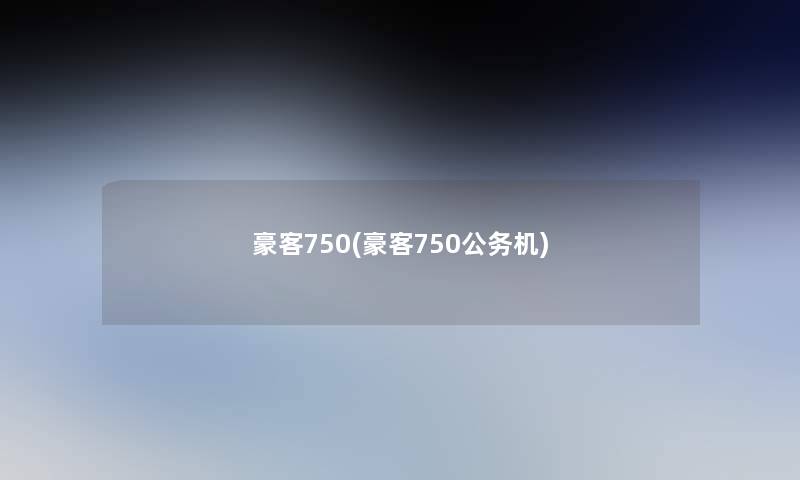 豪客750(豪客750公务机)