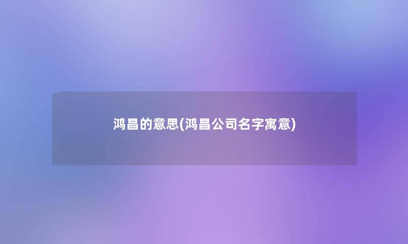 鸿昌的意思(鸿昌公司名字寓意)