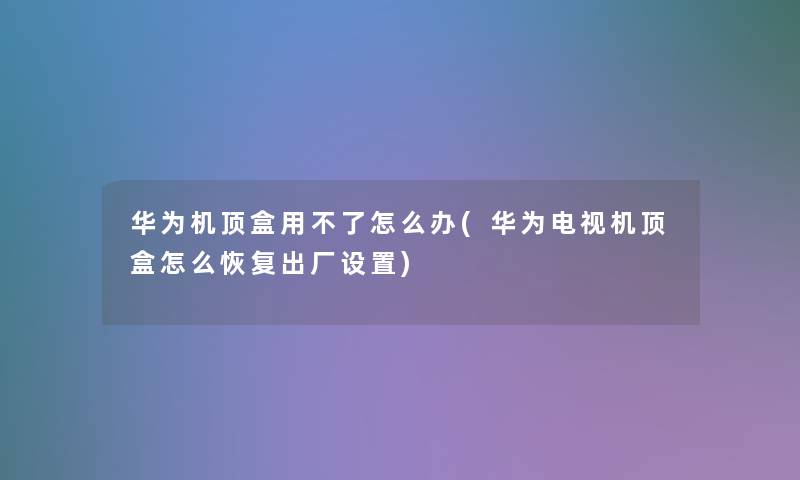 华为机顶盒用不了怎么办(华为电视机顶盒怎么恢复出厂设置)