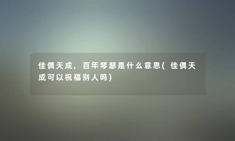 佳偶天成,百年琴瑟是什么意思(佳偶天成可以祝福别人吗)