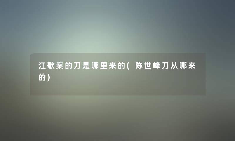 江歌案的刀是哪里来的(陈世峰刀从哪来的)