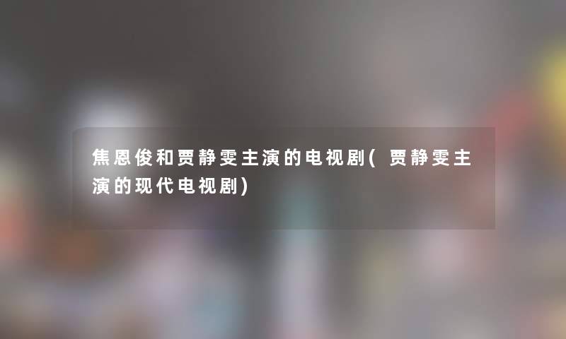 焦恩俊和贾静雯主演的电视剧(贾静雯主演的现代电视剧)