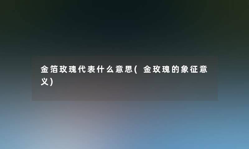 金箔玫瑰代表什么意思(金玫瑰的象征意义)