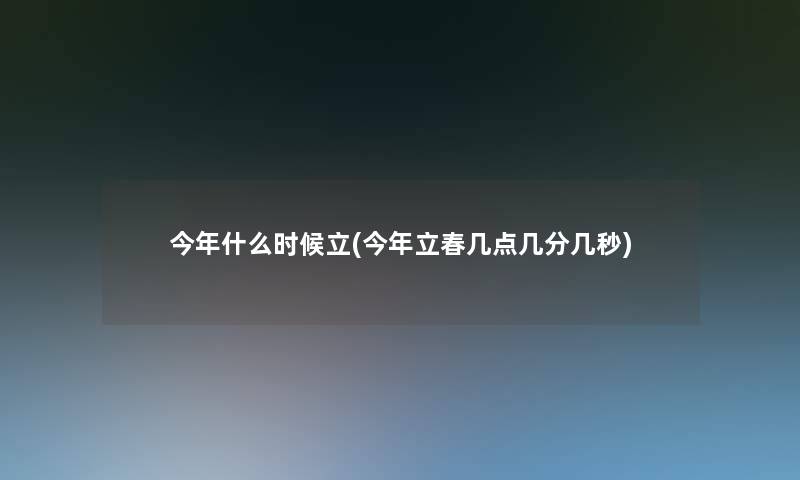 今年什么时候立(今年立春几点几分几秒)