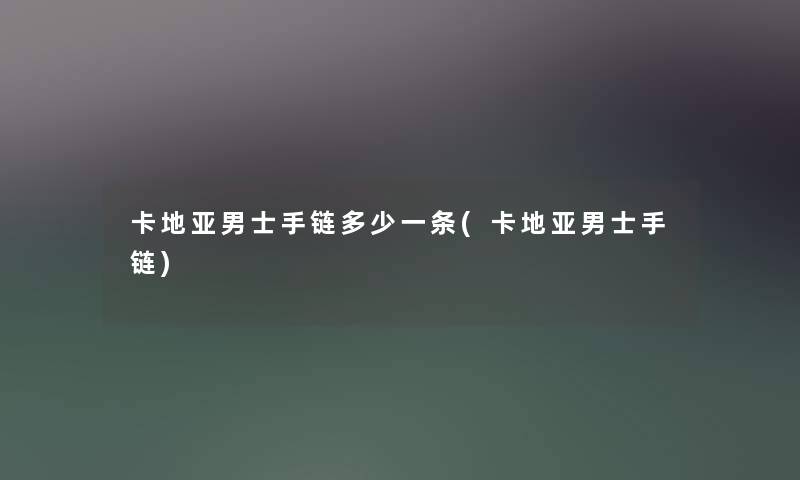 卡地亚男士手链多少一条(卡地亚男士手链)