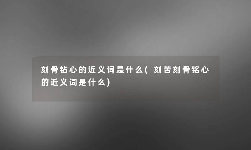 刻骨钻心的近义词是什么(刻苦刻骨铭心的近义词是什么)