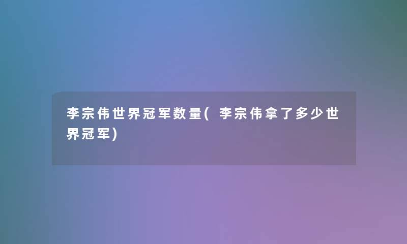 李宗伟世界冠军数量(李宗伟拿了多少世界冠军)