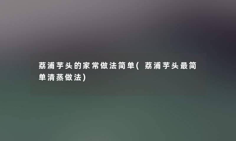 荔浦芋头的家常做法简单(荔浦芋头简单清蒸做法)