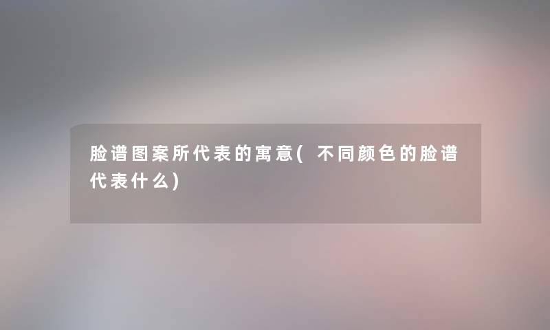 脸谱图案所代表的寓意(不同颜色的脸谱代表什么)