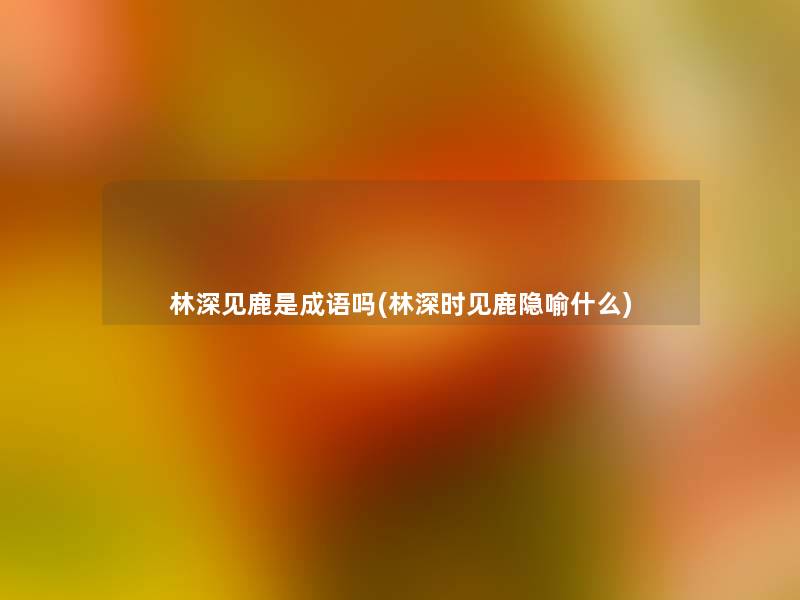 林深见鹿是成语吗(林深时见鹿隐喻什么)