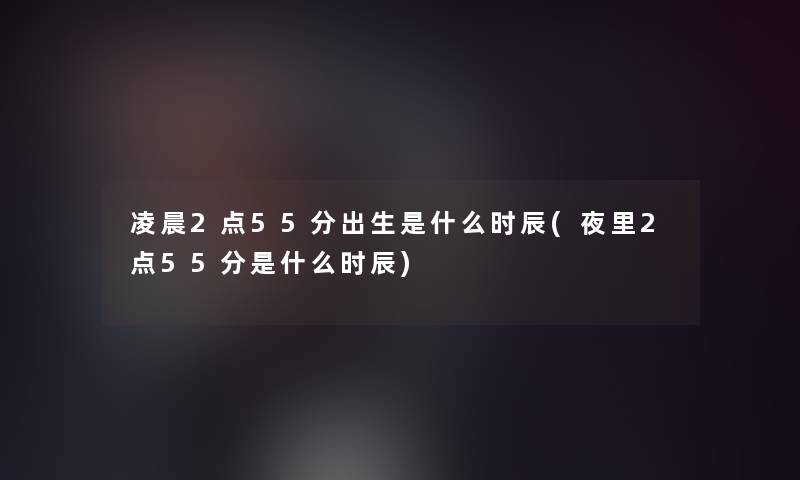 凌晨2点55分出生是什么时辰(夜里2点55分是什么时辰)